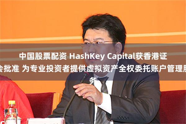 中国股票配资 HashKey Capital获香港证监会批准 为专业投资者提供虚拟资产全权委托账户管理服务