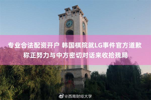 专业合法配资开户 韩国棋院就LG事件官方道歉 称正努力与中方密切对话来收拾残局