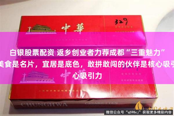 白银股票配资 返乡创业者力荐成都“三重魅力”：美食是名片，宜居是底色，敢拼敢闯的伙伴是核心吸引力