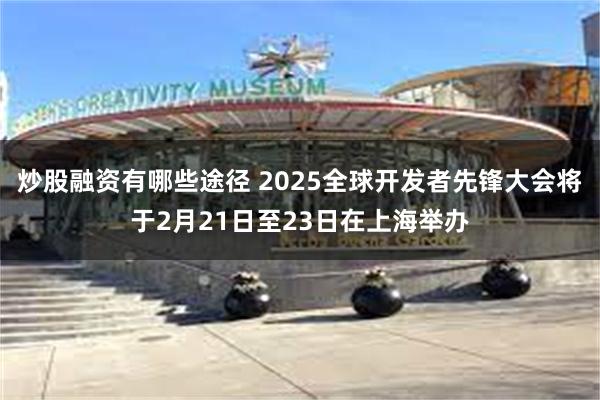 炒股融资有哪些途径 2025全球开发者先锋大会将于2月21日至23日在上海举办