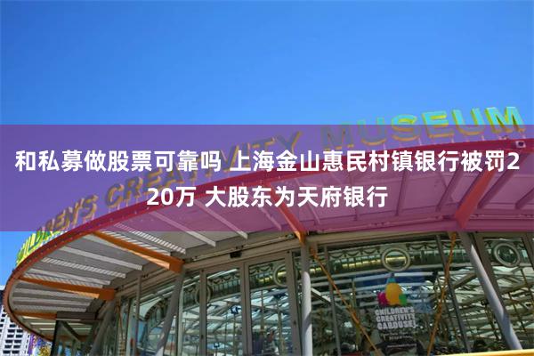 和私募做股票可靠吗 上海金山惠民村镇银行被罚220万 大股东为天府银行