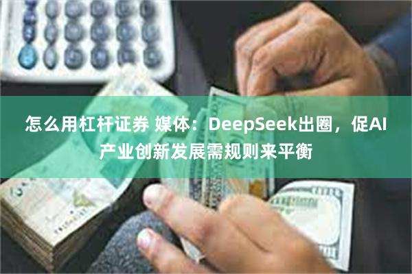 怎么用杠杆证券 媒体：DeepSeek出圈，促AI产业创新发展需规则来平衡