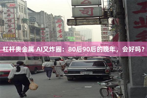 杠杆贵金属 AI又炸圈：80后90后的晚年，会好吗？