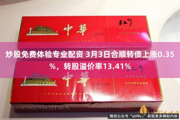 炒股免费体验专业配资 3月3日合顺转债上涨0.35%，转股溢价率13.41%