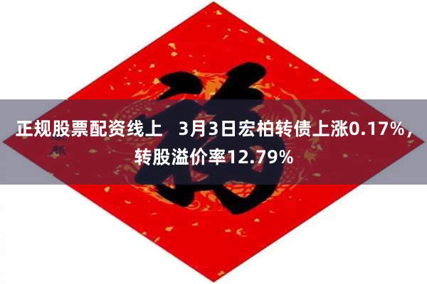 正规股票配资线上   3月3日宏柏转债上涨0.17%，转股溢价率12.79%