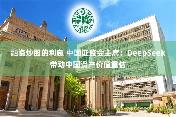 融资炒股的利息 中国证监会主席：DeepSeek带动中国资产价值重估