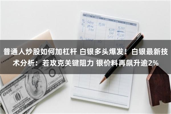 普通人炒股如何加杠杆 白银多头爆发！白银最新技术分析：若攻克关键阻力 银价料再飙升逾2%