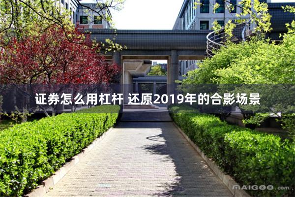 证券怎么用杠杆 还原2019年的合影场景