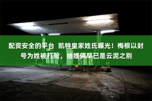 配资安全的平台  凯特皇家姓氏曝光！梅根以封号为姓被打脸，妯娌俩早已是云泥之别