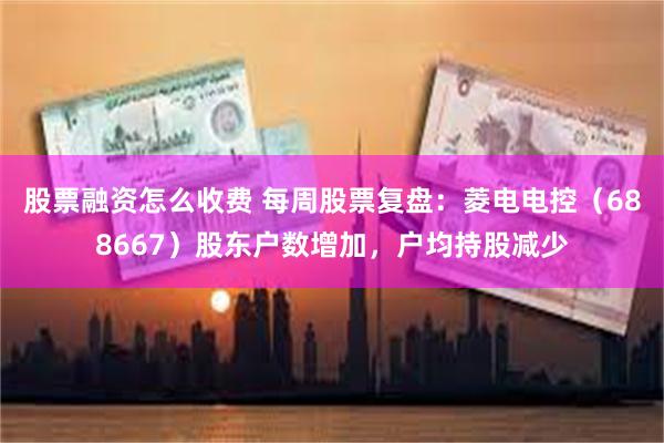 股票融资怎么收费 每周股票复盘：菱电电控（688667）股东户数增加，户均持股减少
